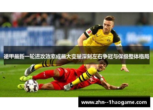德甲最新一轮进攻效率成最大变量深刻左右争冠与保级整体格局 德甲最新一轮进攻效率成最大变量深刻左右争冠与保级整体格局