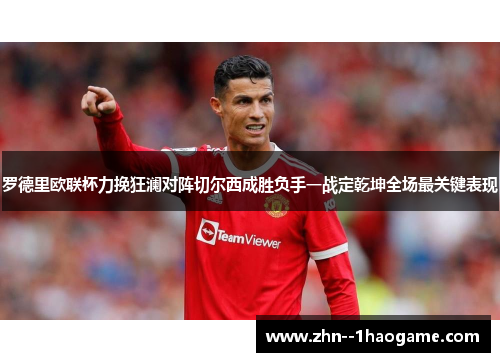 罗德里欧联杯力挽狂澜对阵切尔西成胜负手一战定乾坤全场最关键表现 罗德里欧联杯力挽狂澜对阵切尔西成胜负手一战定乾坤全场最关键表现