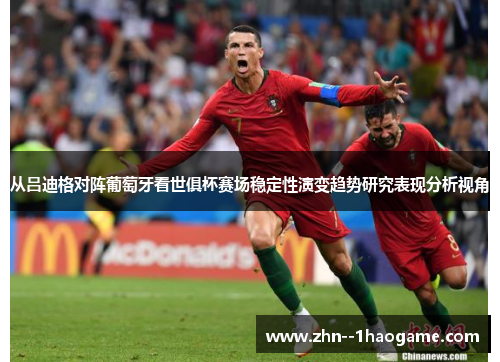 从吕迪格对阵葡萄牙看世俱杯赛场稳定性演变趋势研究表现分析视角 从吕迪格对阵葡萄牙看世俱杯赛场稳定性演变趋势研究表现分析视角