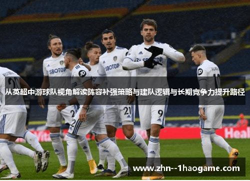 从英超中游球队视角解读阵容补强策略与建队逻辑与长期竞争力提升路径