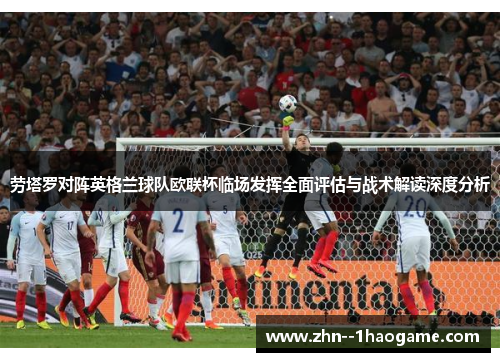 劳塔罗对阵英格兰球队欧联杯临场发挥全面评估与战术解读深度分析 劳塔罗对阵英格兰球队欧联杯临场发挥全面评估与战术解读深度分析