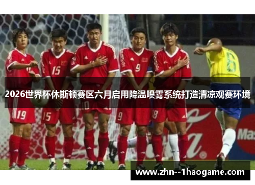 2026世界杯休斯顿赛区六月启用降温喷雾系统打造清凉观赛环境 2026世界杯休斯顿赛区六月启用降温喷雾系统打造清凉观赛环境