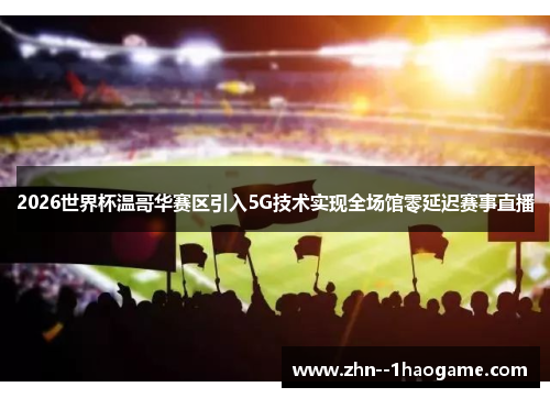 2026世界杯温哥华赛区引入5G技术实现全场馆零延迟赛事直播 2026世界杯温哥华赛区引入5G技术实现全场馆零延迟赛事直播