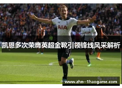 凯恩多次荣膺英超金靴引领锋线风采解析