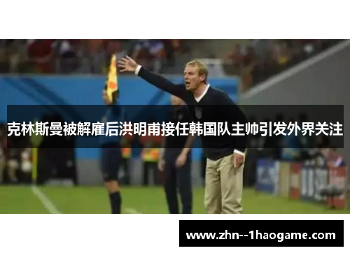 克林斯曼被解雇后洪明甫接任韩国队主帅引发外界关注 克林斯曼被解雇后洪明甫接任韩国队主帅引发外界关注