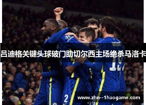 吕迪格关键头球破门助切尔西主场绝杀马洛卡