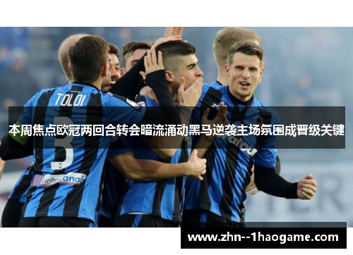 本周焦点欧冠两回合转会暗流涌动黑马逆袭主场氛围成晋级关键