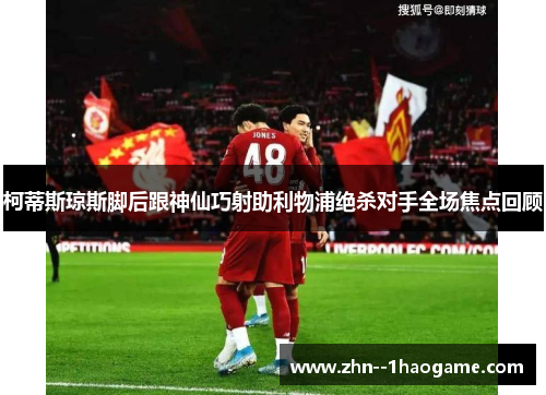 柯蒂斯琼斯脚后跟神仙巧射助利物浦绝杀对手全场焦点回顾 柯蒂斯琼斯脚后跟神仙巧射助利物浦绝杀对手全场焦点回顾
