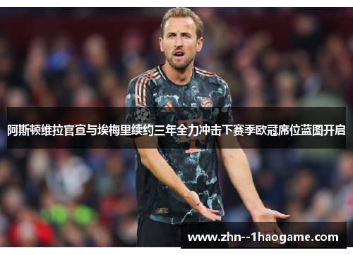 阿斯顿维拉官宣与埃梅里续约三年全力冲击下赛季欧冠席位蓝图开启