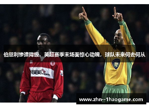 伯恩利惨遭降级，英超赛季末场面惊心动魄，球队未来何去何从