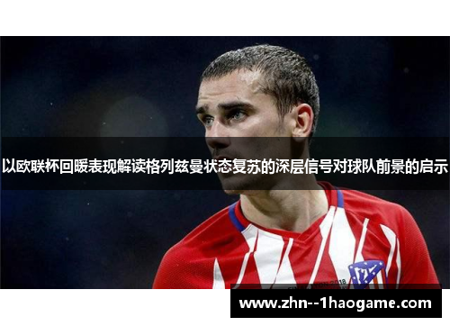 以欧联杯回暖表现解读格列兹曼状态复苏的深层信号对球队前景的启示