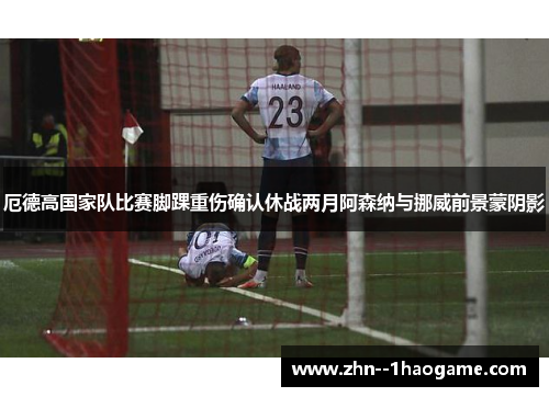 厄德高国家队比赛脚踝重伤确认休战两月阿森纳与挪威前景蒙阴影