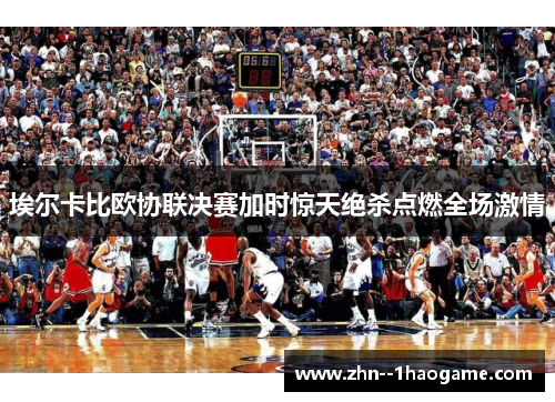 埃尔卡比欧协联决赛加时惊天绝杀点燃全场激情