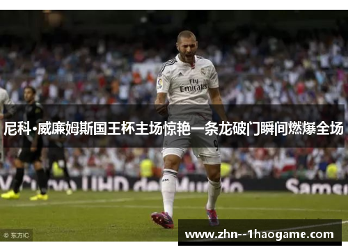 尼科·威廉姆斯国王杯主场惊艳一条龙破门瞬间燃爆全场