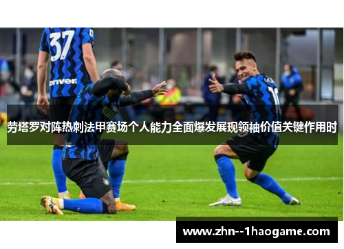 劳塔罗对阵热刺法甲赛场个人能力全面爆发展现领袖价值关键作用时 劳塔罗对阵热刺法甲赛场个人能力全面爆发展现领袖价值关键作用时