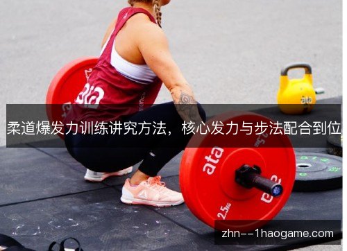 柔道爆发力训练讲究方法,核心发力与步法配合到位 柔道爆发力训练讲究方法,核心发力与步法配合到位
